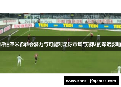 评估基米希转会潜力与可能对足球市场与球队的深远影响