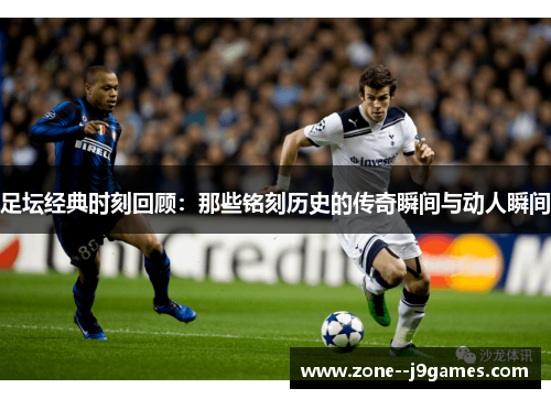 足坛经典时刻回顾：那些铭刻历史的传奇瞬间与动人瞬间