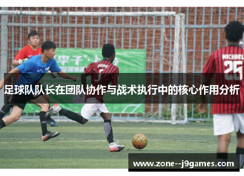 足球队队长在团队协作与战术执行中的核心作用分析