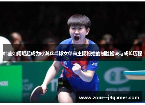 韩莹如何崛起成为欧洲乒乓球女单霸主揭秘她的制胜秘诀与成长历程