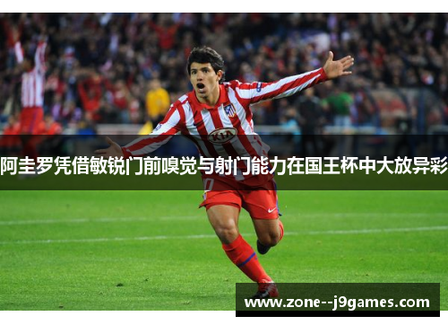 阿圭罗凭借敏锐门前嗅觉与射门能力在国王杯中大放异彩
