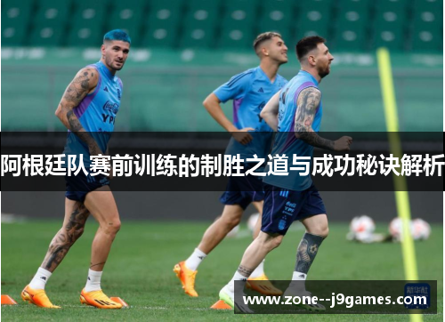 阿根廷队赛前训练的制胜之道与成功秘诀解析