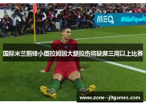 国际米兰前锋小图拉姆因大腿拉伤将缺席三周以上比赛 国际米兰前锋小图拉姆因大腿拉伤将缺席三周以上比赛