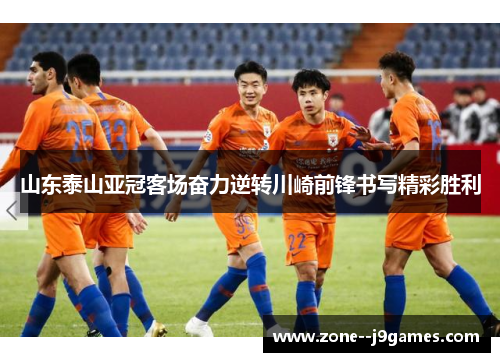 山东泰山亚冠客场奋力逆转川崎前锋书写精彩胜利 山东泰山亚冠客场奋力逆转川崎前锋书写精彩胜利