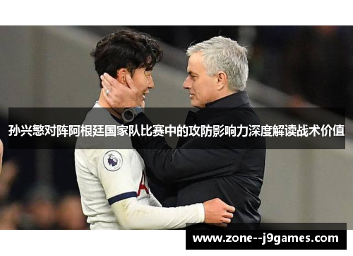 孙兴慜对阵阿根廷国家队比赛中的攻防影响力深度解读战术价值 孙兴慜对阵阿根廷国家队比赛中的攻防影响力深度解读战术价值