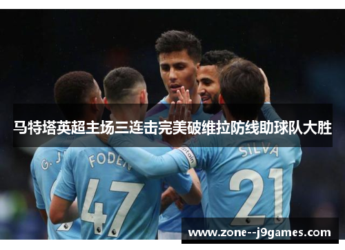 马特塔英超主场三连击完美破维拉防线助球队大胜