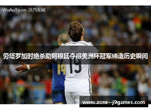 劳塔罗加时绝杀助阿根廷夺得美洲杯冠军缔造历史瞬间
