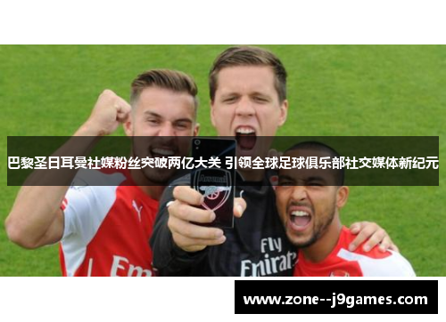 巴黎圣日耳曼社媒粉丝突破两亿大关 引领全球足球俱乐部社交媒体新纪元 巴黎圣日耳曼社媒粉丝突破两亿大关 引领全球足球俱乐部社交媒体新纪元