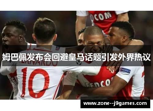 姆巴佩发布会回避皇马话题引发外界热议 姆巴佩发布会回避皇马话题引发外界热议